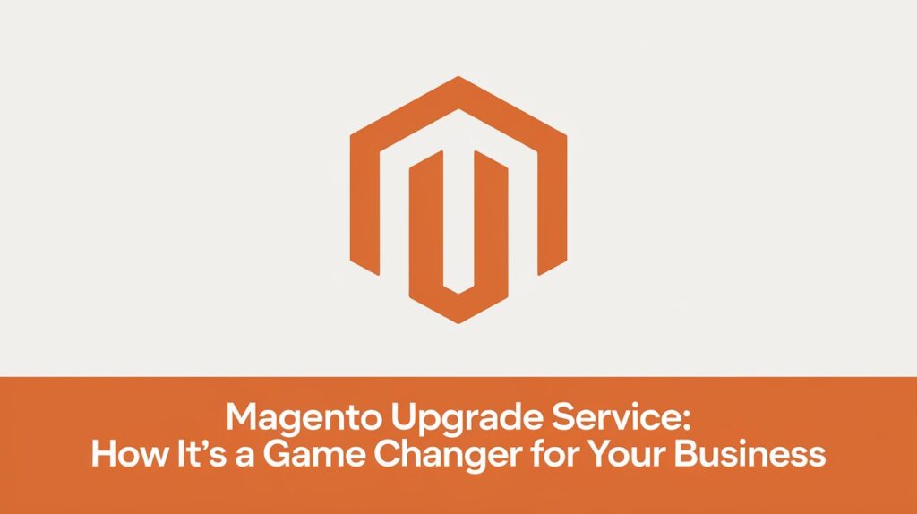 Magento Upgrade Service How It’s a Game Changer for Your Business